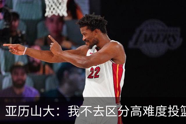 亚历山大：我不去区分高难度投篮还是好机会 感觉舒服我就投